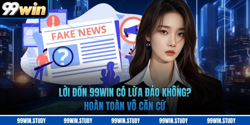 Lời đồn 99WIN có lừa đảo không? hoàn toàn vô căn cứ